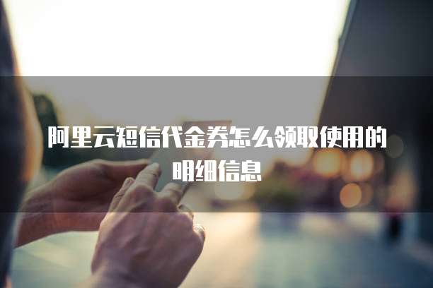 阿里云短信代金券怎么领取使用的明细信息