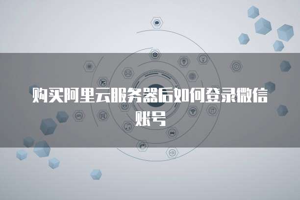 购买阿里云服务器后如何登录微信账号