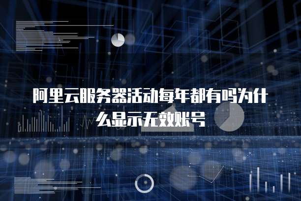 阿里云服务器活动每年都有吗为什么显示无效账号