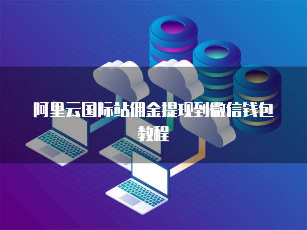阿里云国际站佣金提现到微信钱包教程