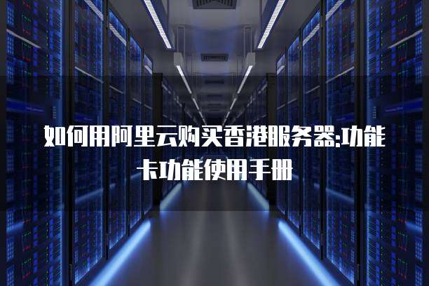 如何用阿里云购买香港服务器:功能卡功能使用手册