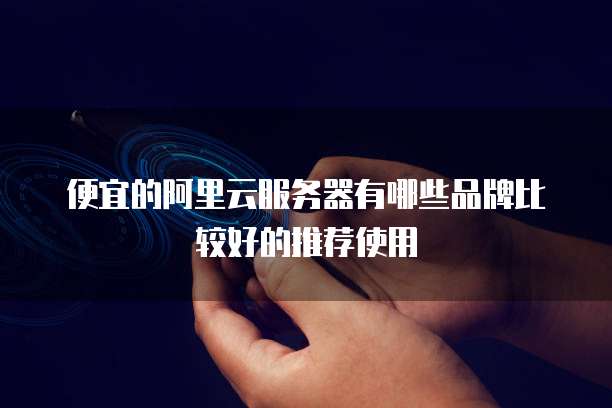 便宜的阿里云服务器有哪些品牌比较好的推荐使用