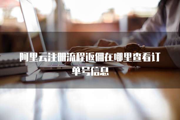 阿里云注册流程返佣在哪里查看订单号信息
