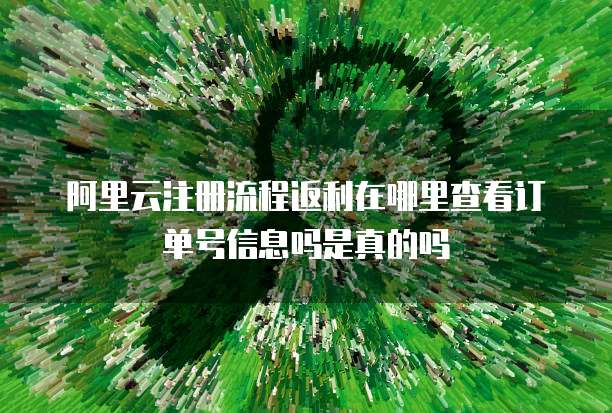 阿里云注册流程返利在哪里查看订单号信息吗是真的吗