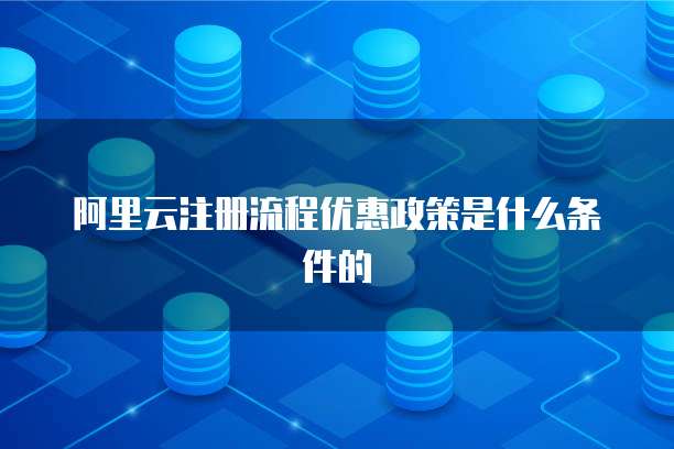 阿里云注册流程优惠政策是什么条件的