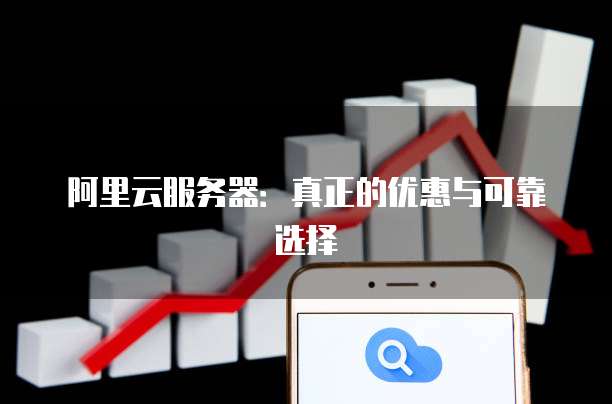 阿里云服务器:真正的优惠与可靠选择