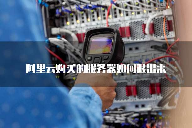 阿里云购买的服务器如何退出来