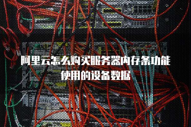阿里云怎么购买服务器内存条功能使用的设备数据