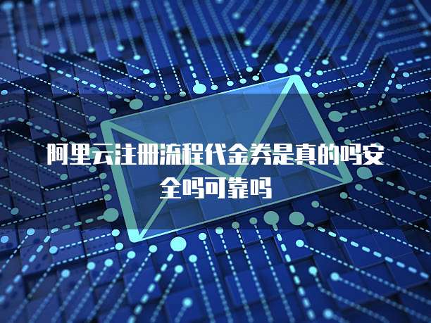 阿里云注册流程代金券是真的吗安全吗可靠吗