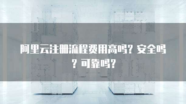 阿里云注册流程费用高吗?安全吗?可靠吗?