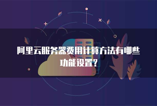 阿里云服务器费用计算方法有哪些功能设置?