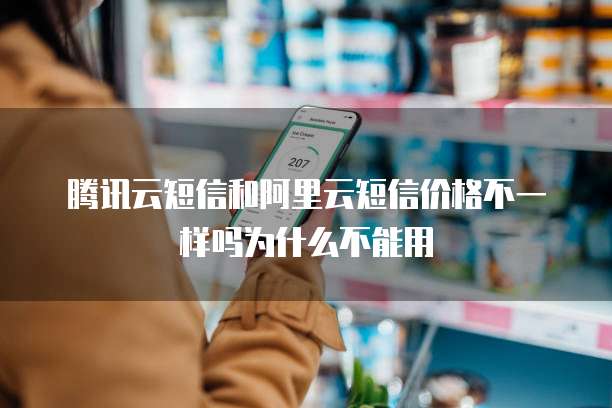 腾讯云短信和阿里云短信价格不一样吗为什么不能用