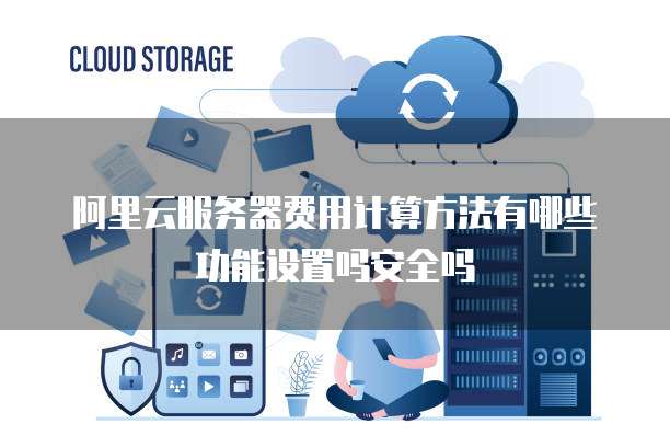 阿里云服务器费用计算方法有哪些功能设置吗安全吗