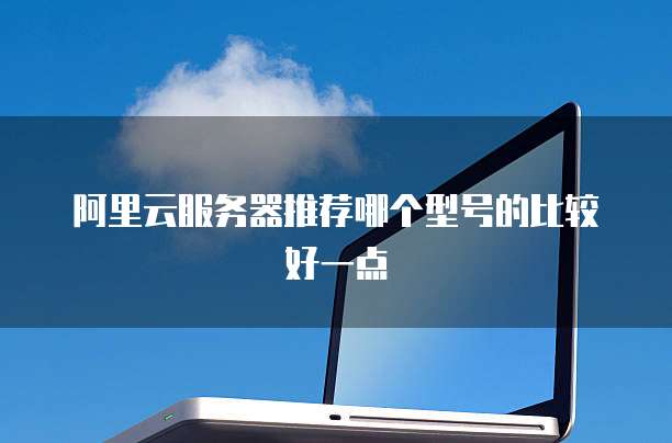 阿里云服务器推荐哪个型号的比较好一点