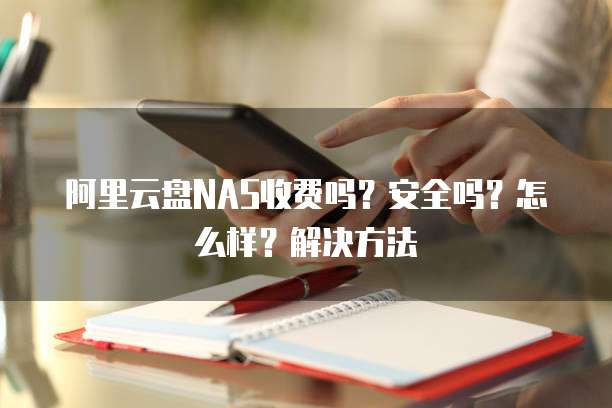 阿里云盘NAS收费吗?安全吗?怎么样?解决方法