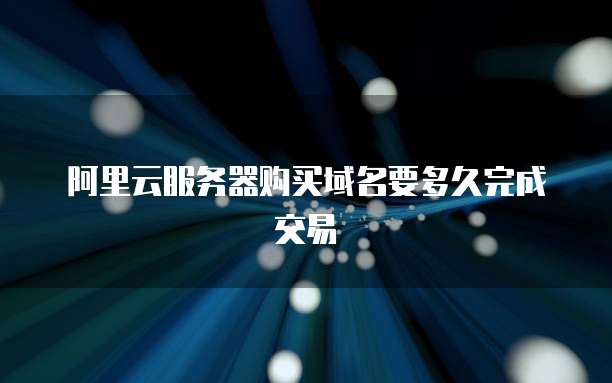 阿里云服务器购买域名要多久完成交易