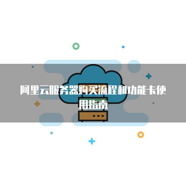 阿里云服务器购买流程和功能卡使用指南