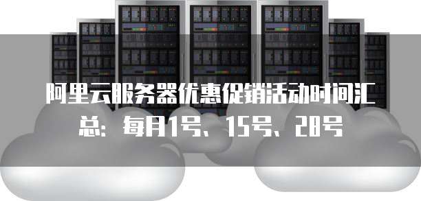 阿里云服务器优惠促销活动时间汇总:每月1号、15号、28号