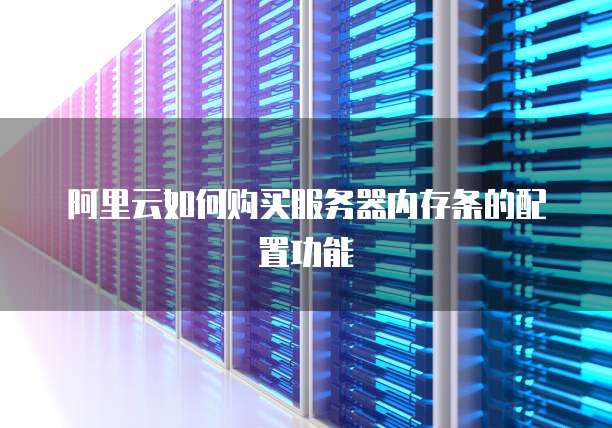 阿里云如何购买服务器内存条的配置功能