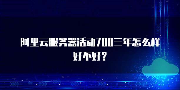 阿里云服务器活动700三年怎么样好不好?