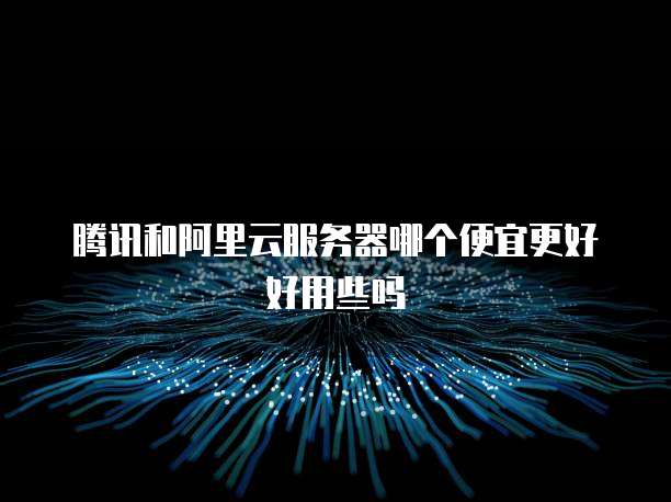 腾讯和阿里云服务器哪个便宜更好好用些吗
