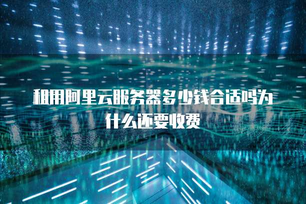 租用阿里云服务器多少钱合适吗为什么还要收费