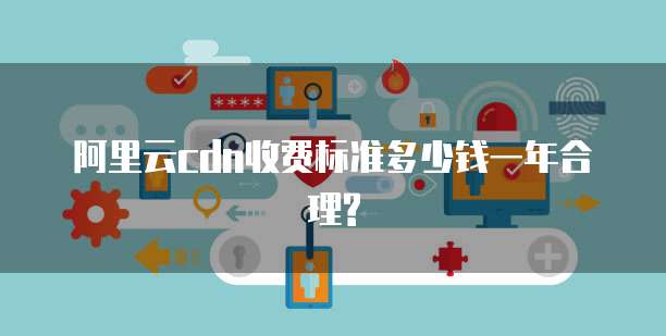 阿里云cdn收费标准多少钱一年合理?