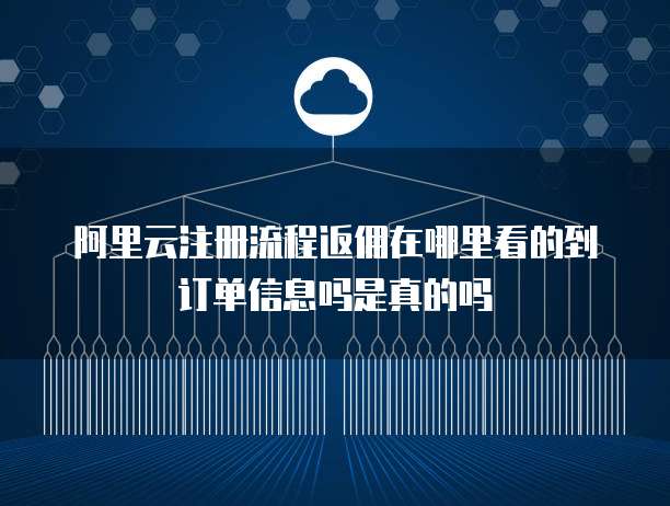 阿里云注册流程返佣在哪里看的到订单信息吗是真的吗
