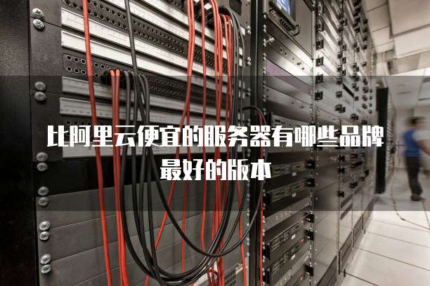 比阿里云便宜的服务器有哪些品牌最好的版本