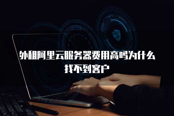 外租阿里云服务器费用高吗为什么找不到客户