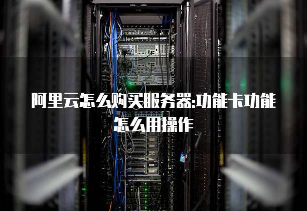 阿里云怎么购买服务器:功能卡功能怎么用操作