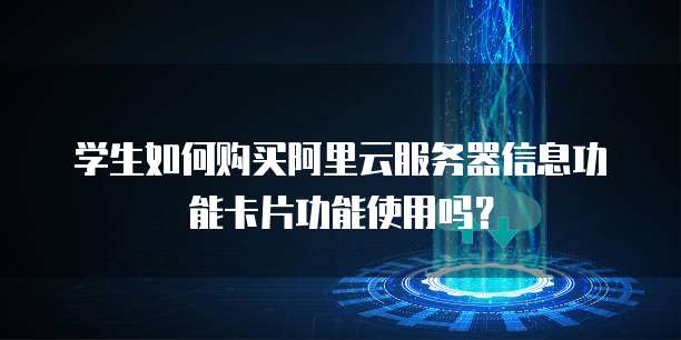 学生如何购买阿里云服务器信息功能卡片功能使用吗?