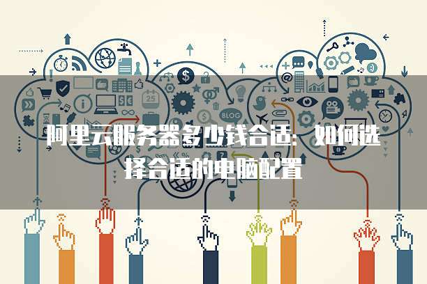 阿里云服务器多少钱合适:如何选择合适的电脑配置