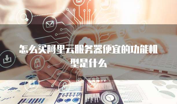 怎么买阿里云服务器便宜的功能机型是什么