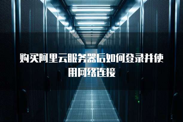 购买阿里云服务器后如何登录并使用网络连接