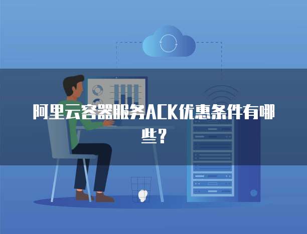阿里云容器服务ACK优惠条件有哪些?