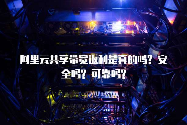 阿里云共享带宽返利是真的吗? 安全吗? 可靠吗?