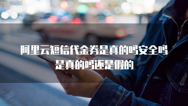 阿里云短信代金券是真的吗安全吗是真的吗还是假的