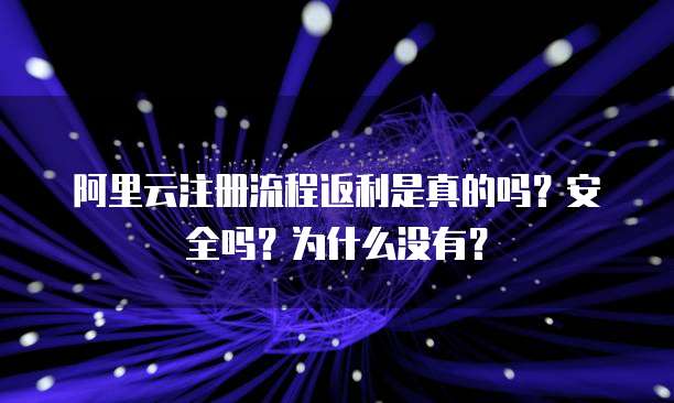 阿里云注册流程返利是真的吗?安全吗?为什么没有?