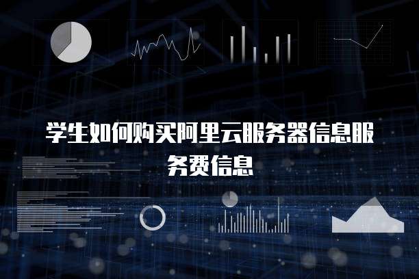 学生如何购买阿里云服务器信息服务费信息