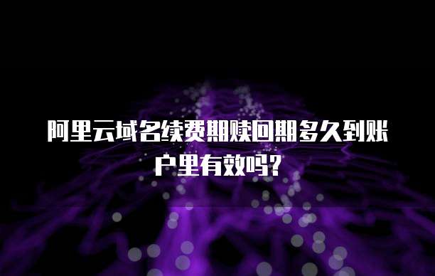 阿里云域名续费期赎回期多久到账户里有效吗？