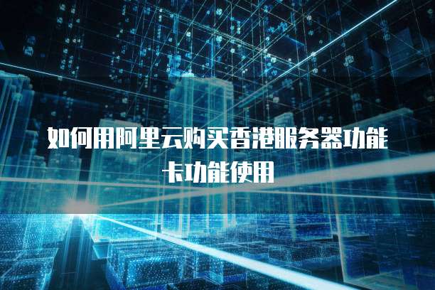 如何用阿里云购买香港服务器功能卡功能使用