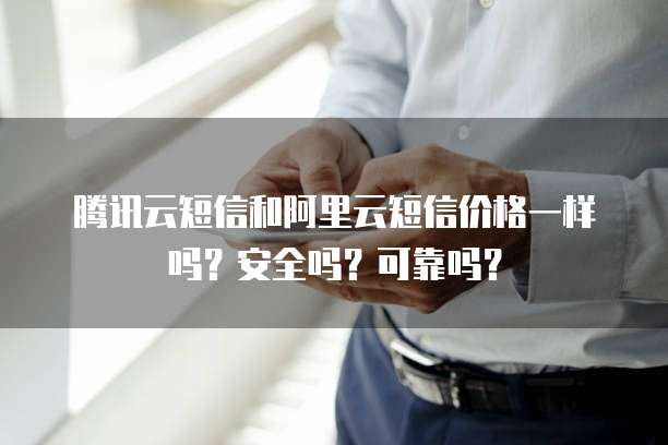 腾讯云短信和阿里云短信价格一样吗?安全吗?可靠吗?