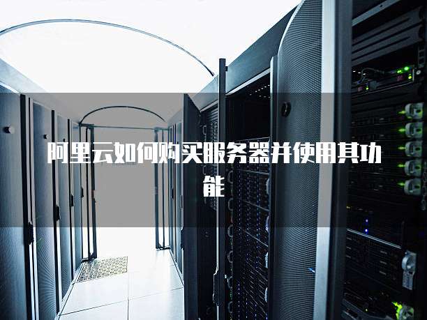 阿里云如何购买服务器并使用其功能
