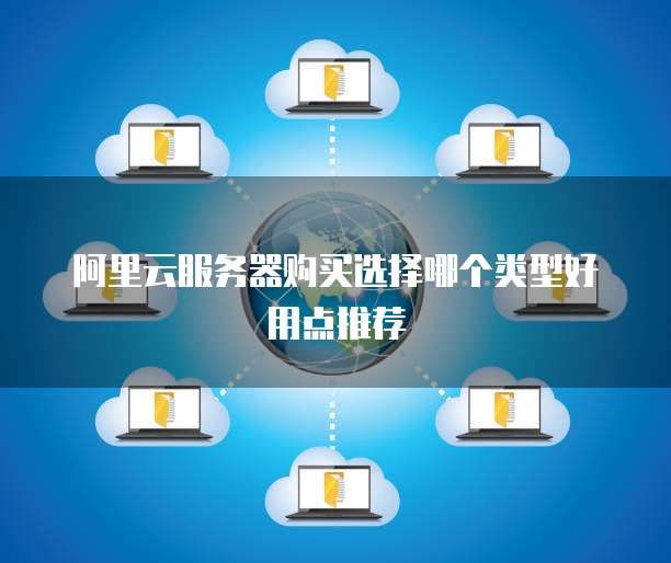 阿里云服务器购买选择哪个类型好用点推荐