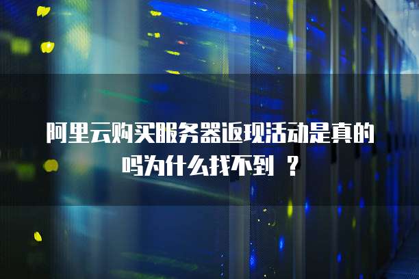 阿里云购买服务器返现活动是真的吗为什么找不到 ?
