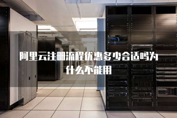 阿里云注册流程优惠多少合适吗为什么不能用