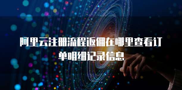 阿里云注册流程返佣在哪里查看订单明细记录信息