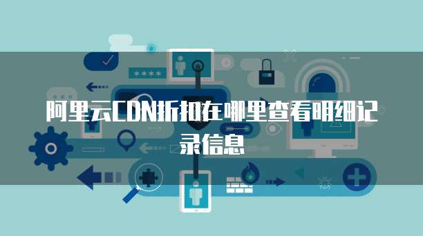 阿里云CDN折扣在哪里查看明细记录信息