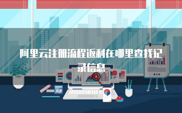 阿里云注册流程返利在哪里查找记录信息